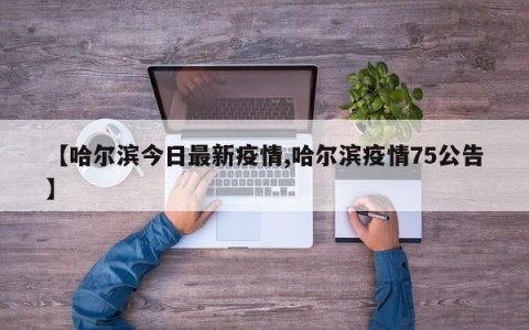 【哈尔滨今日最新疫情,哈尔滨疫情75公告】