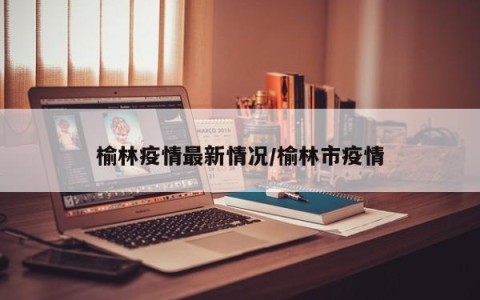榆林疫情最新情况/榆林市疫情